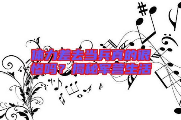 體力差去當(dāng)兵真的很慘嗎？揭秘軍營生活