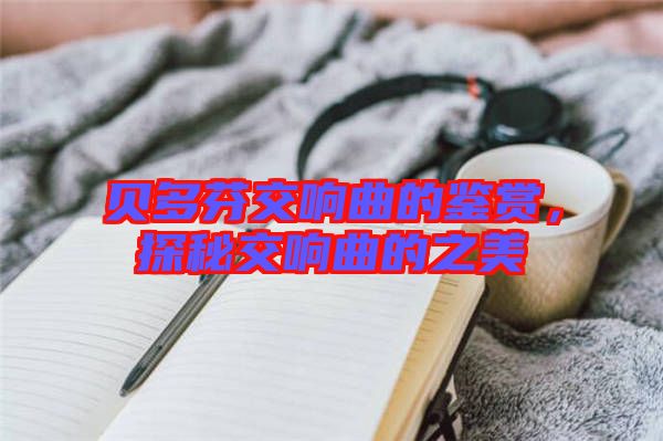 貝多芬交響曲的鑒賞，探秘交響曲的之美