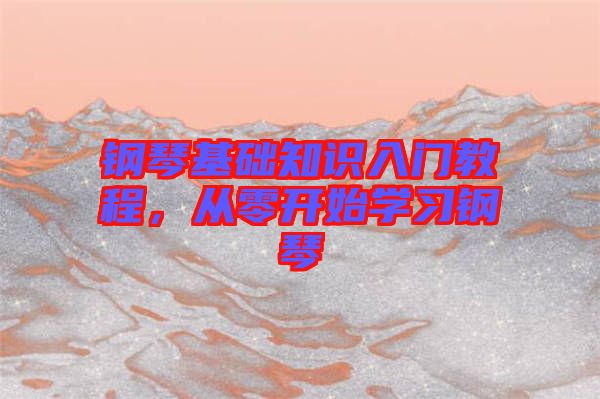 鋼琴基礎(chǔ)知識(shí)入門教程，從零開始學(xué)習(xí)鋼琴