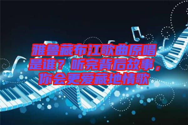 雅魯藏布江歌曲原唱是誰？聽完背后故事，你會更愛藏地情歌