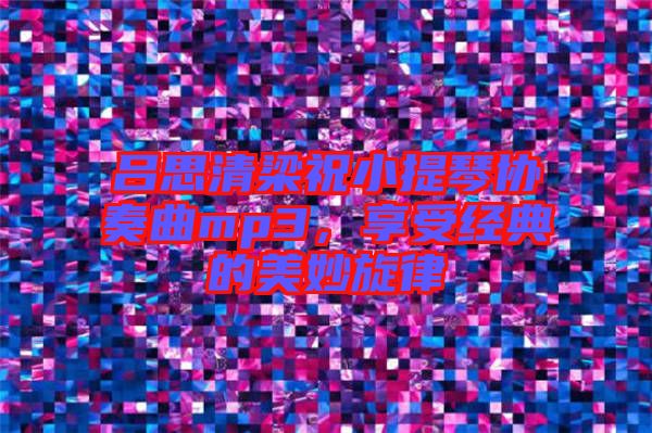 呂思清梁祝小提琴協(xié)奏曲mp3，享受經(jīng)典的美妙旋律