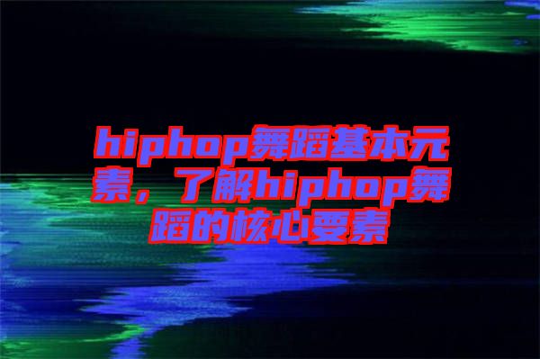 hiphop舞蹈基本元素，了解hiphop舞蹈的核心要素