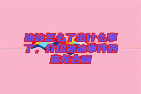 冰冰怎么了出什么事了，介紹冰冰事件的來(lái)龍去脈