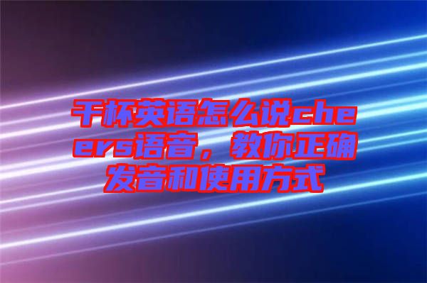 干杯英語怎么說cheers語音，教你正確發(fā)音和使用方式