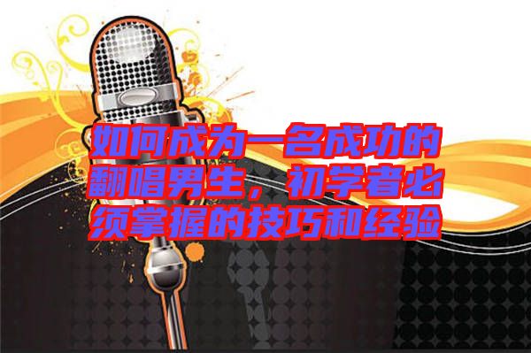 如何成為一名成功的翻唱男生，初學(xué)者必須掌握的技巧和經(jīng)驗