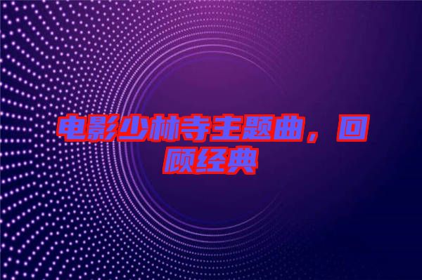 電影少林寺主題曲，回顧經(jīng)典