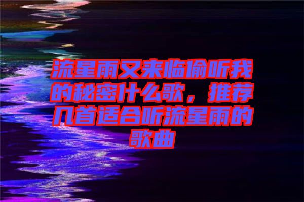 流星雨又來(lái)臨偷聽(tīng)我的秘密什么歌，推薦幾首適合聽(tīng)流星雨的歌曲