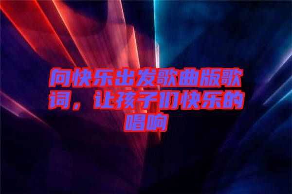 向快樂出發(fā)歌曲版歌詞，讓孩子們快樂的唱響