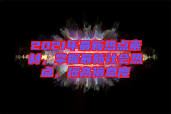 2021年最新熱點(diǎn)素材，掌握最新社會(huì)熱點(diǎn)，提高信息度