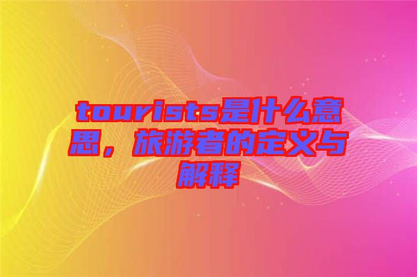 tourists是什么意思，旅游者的定義與解釋