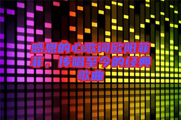 感恩的心歌詞歐陽(yáng)菲菲，傳唱至今的經(jīng)典歌曲