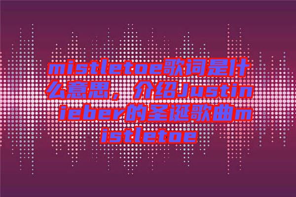 mistletoe歌詞是什么意思，介紹Justin ieber的圣誕歌曲mistletoe