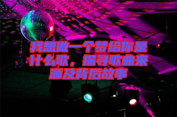 我想做一個(gè)夢(mèng)給你是什么歌，探尋歌曲來源及背后故事