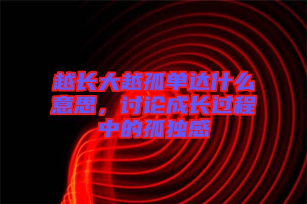 越長大越孤單達什么意思，討論成長過程中的孤獨感