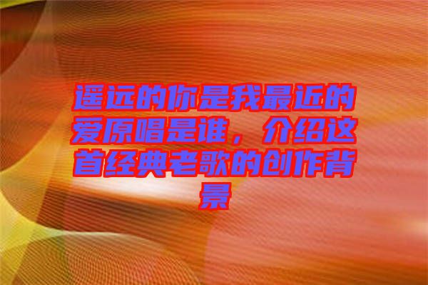 遙遠(yuǎn)的你是我最近的愛原唱是誰，介紹這首經(jīng)典老歌的創(chuàng)作背景