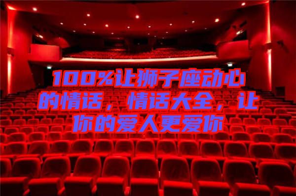 100%讓獅子座動(dòng)心的情話，情話大全，讓你的愛(ài)人更愛(ài)你