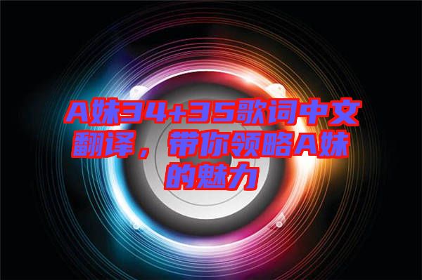 A妹34+35歌詞中文翻譯，帶你領(lǐng)略A妹的魅力