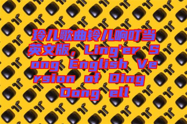 玲兒歌曲鈴兒響叮當英文版，Ling'er Song English Version of Ding Dong ell