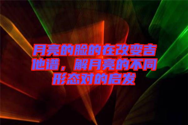 月亮的臉的在改變吉他譜，解月亮的不同形態(tài)對(duì)的啟發(fā)