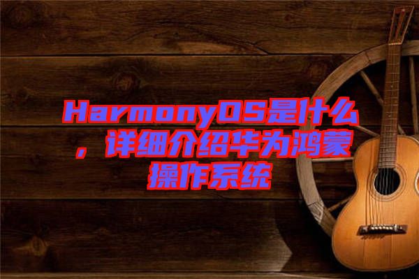 HarmonyOS是什么，詳細(xì)介紹華為鴻蒙操作系統(tǒng)
