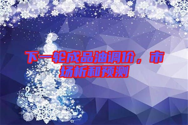 下一輪成品油調(diào)價，市場析和預(yù)測