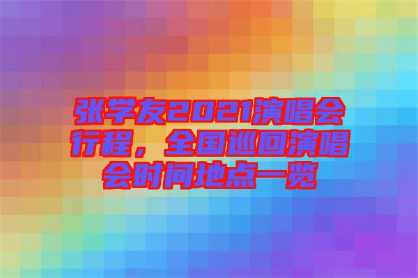 張學(xué)友2021演唱會行程，全國巡回演唱會時(shí)間地點(diǎn)一覽