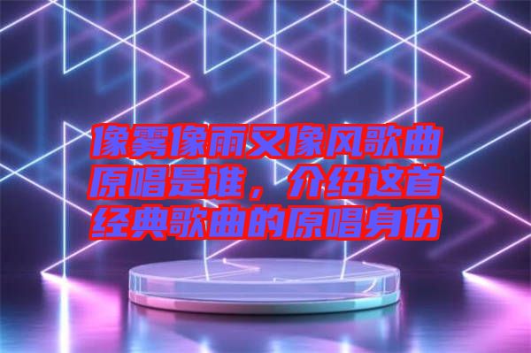 像霧像雨又像風歌曲原唱是誰，介紹這首經(jīng)典歌曲的原唱身份