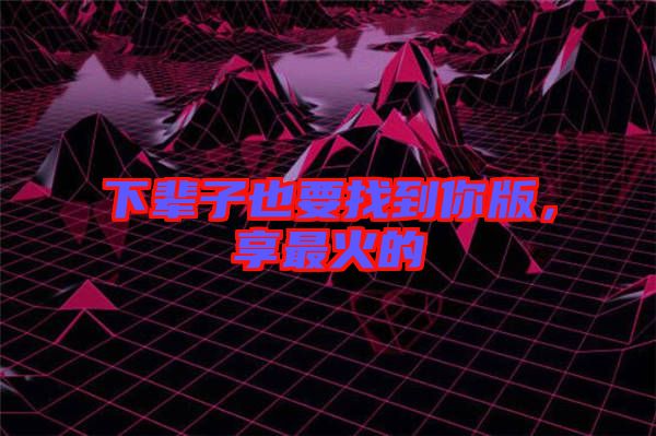 下輩子也要找到你版，享最火的