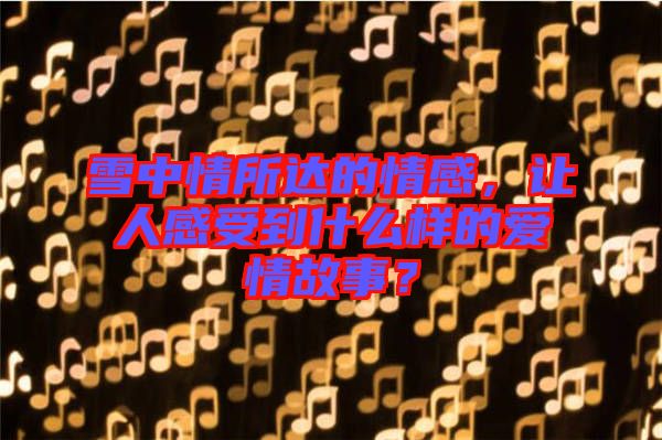 雪中情所達(dá)的情感，讓人感受到什么樣的愛情故事？