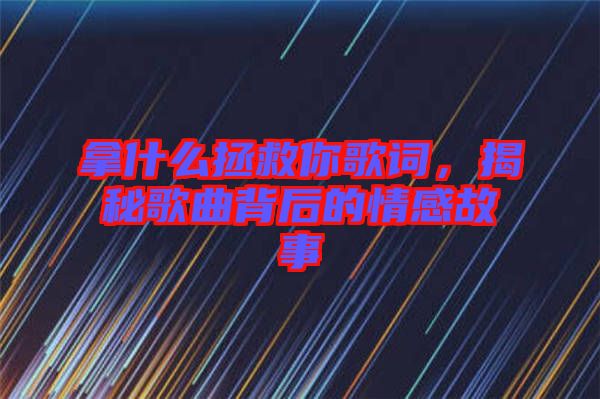 拿什么拯救你歌詞，揭秘歌曲背后的情感故事