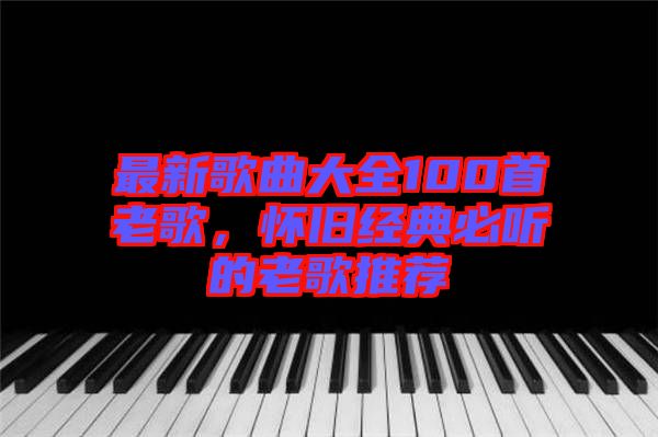 最新歌曲大全100首老歌，懷舊經典必聽的老歌推薦