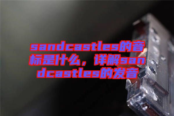 sandcastles的音標(biāo)是什么，詳解sandcastles的發(fā)音