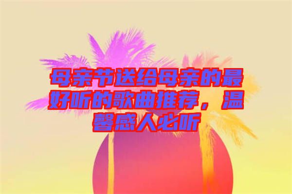 母親節(jié)送給母親的最好聽的歌曲推薦，溫馨感人必聽