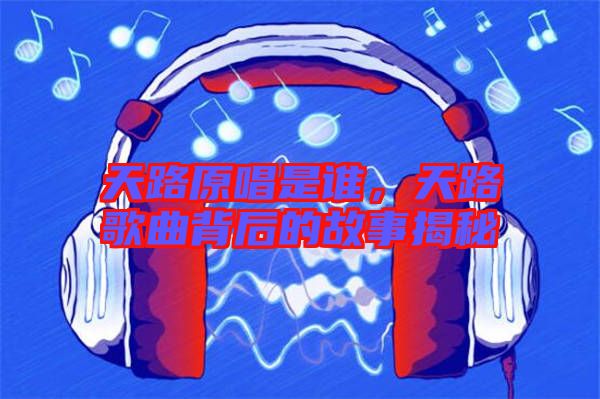 天路原唱是誰，天路歌曲背后的故事揭秘