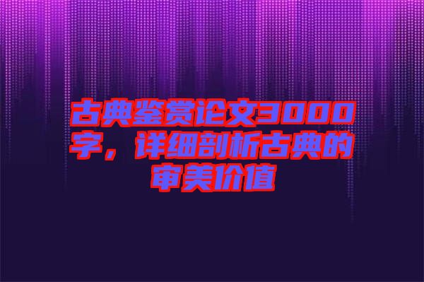 古典鑒賞論文3000字，詳細(xì)剖析古典的審美價值