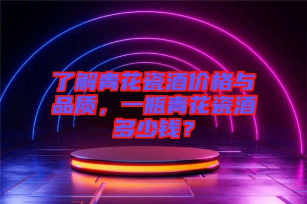 了解青花瓷酒價(jià)格與品質(zhì)，一瓶青花瓷酒多少錢？