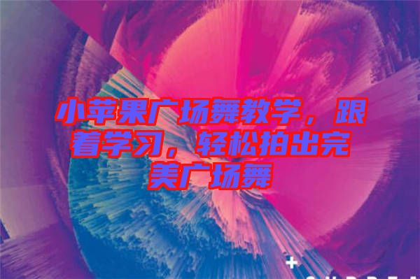 小蘋果廣場舞教學，跟著學習，輕松拍出完美廣場舞