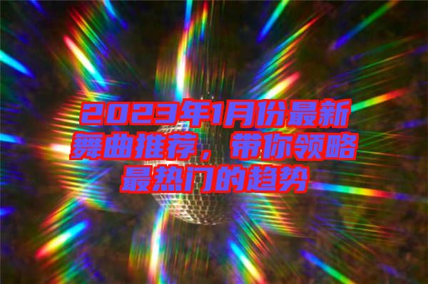 2023年1月份最新舞曲推薦，帶你領略最熱門的趨勢