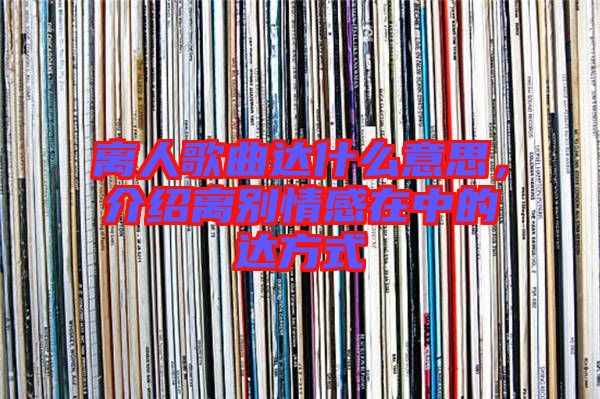 離人歌曲達什么意思，介紹離別情感在中的達方式