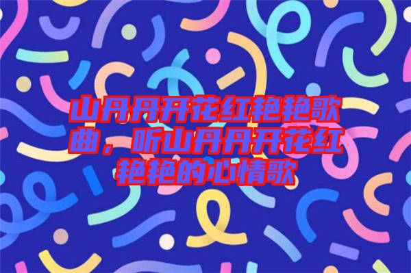 山丹丹開花紅艷艷歌曲，聽山丹丹開花紅艷艷的心情歌