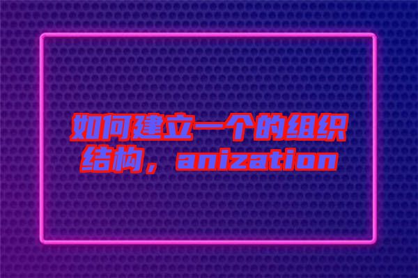 如何建立一個(gè)的組織結(jié)構(gòu)，anization
