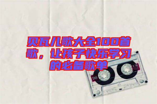 貝瓦兒歌大全100首歌，讓孩子快樂(lè)學(xué)習(xí)的必備歌單