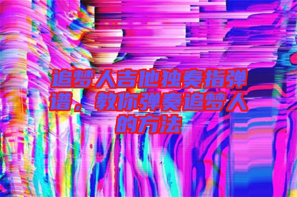 追夢(mèng)人吉他獨(dú)奏指彈譜，教你彈奏追夢(mèng)人的方法