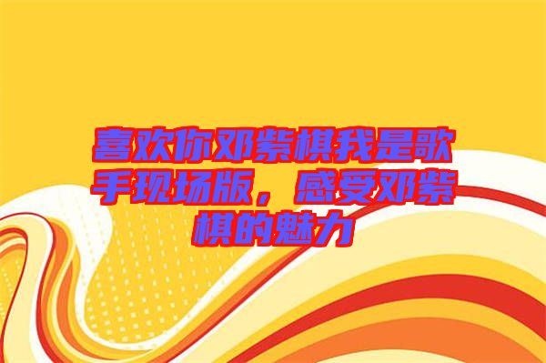 喜歡你鄧紫棋我是歌手現(xiàn)場版，感受鄧紫棋的魅力