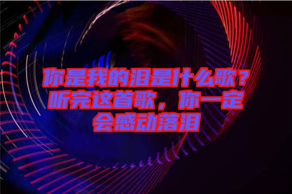 你是我的淚是什么歌？聽完這首歌，你一定會感動落淚