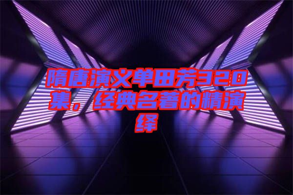 隋唐演義單田芳320集，經典名著的精演繹