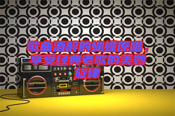 歌曲酒醉的蝴蝶原唱，享受經(jīng)典老歌的美妙旋律