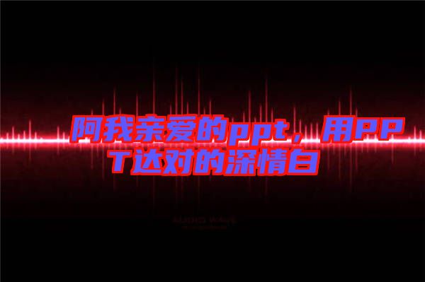 阿我親愛的ppt，用PPT達對的深情白