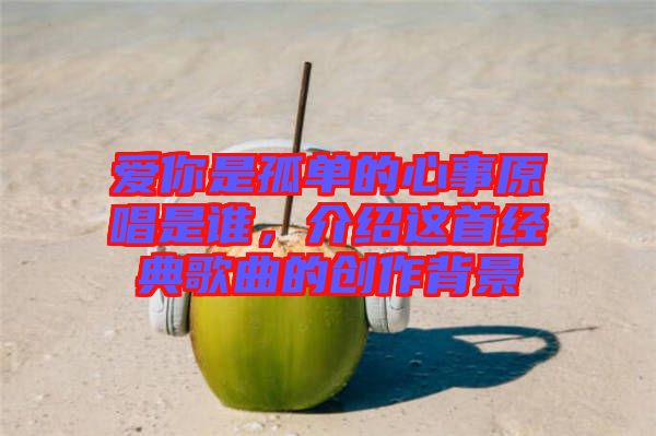 愛(ài)你是孤單的心事原唱是誰(shuí)，介紹這首經(jīng)典歌曲的創(chuàng)作背景