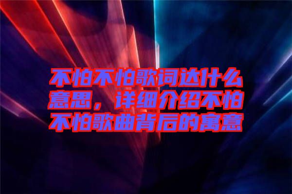 不怕不怕歌詞達(dá)什么意思，詳細(xì)介紹不怕不怕歌曲背后的寓意